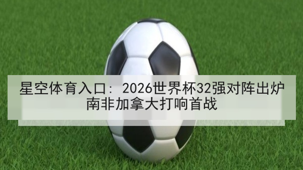 星空体育入口: 2026世界杯32强对阵出炉南非加拿大打响首战 星空体育入口: 2026世界杯32强对阵出炉南非加拿大打响首战