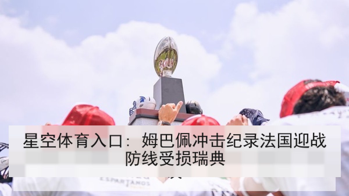 星空体育入口: 姆巴佩冲击纪录法国迎战防线受损瑞典 星空体育入口: 姆巴佩冲击纪录法国迎战防线受损瑞典