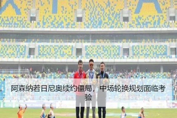 阿森纳若日尼奥续约僵局，中场轮换规划面临考验