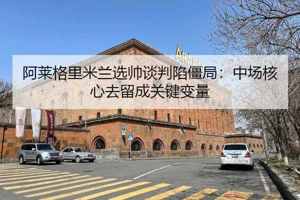 阿莱格里米兰选帅谈判陷僵局：中场核心去留成关键变量