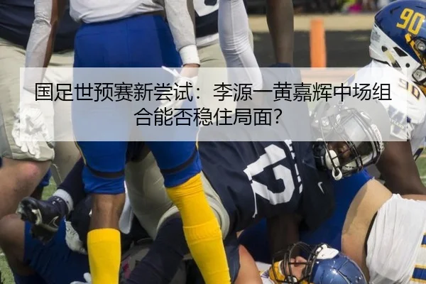 国足世预赛新尝试：李源一黄嘉辉中场组合能否稳住局面？