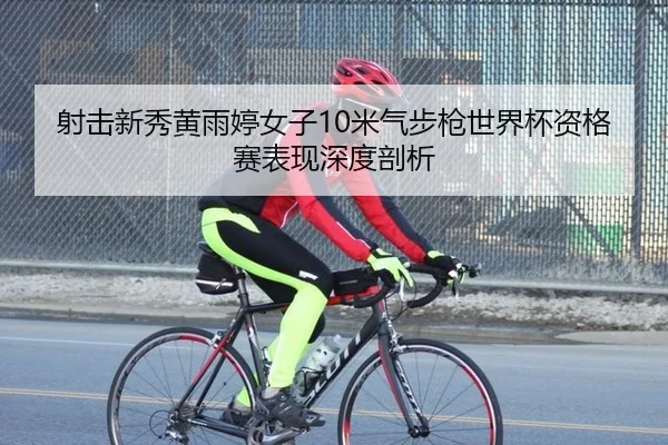 射击新秀黄雨婷女子10米气步枪世界杯资格赛表现深度剖析