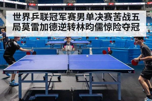 世界乒联冠军赛男单决赛苦战五局莫雷加德逆转林昀儒惊险夺冠