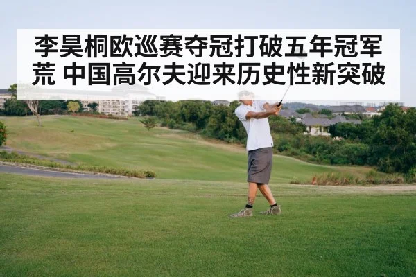 李昊桐欧巡赛夺冠打破五年冠军荒 中国高尔夫迎来历史性新突破