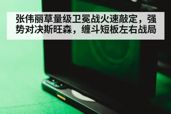 张伟丽草量级卫冕战火速敲定,强势对决斯旺森,缠斗短板左右战局
