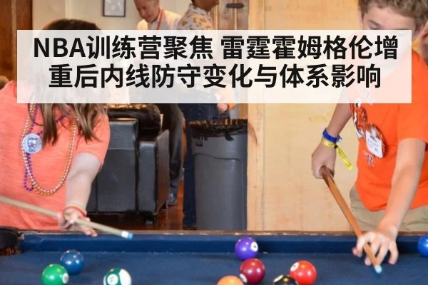 NBA训练营聚焦 雷霆霍姆格伦增重后内线防守变化与体系影响